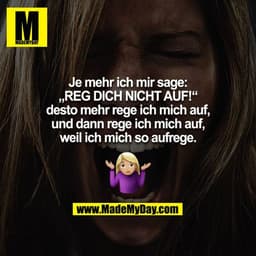 Je mehr ich mir sage: „REG DICH NICHT AUF!“ desto mehr rege ich mich auf, und dann rege ich mich auf, weil ich mich so a
