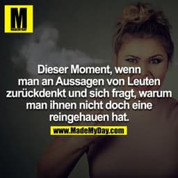 Dieser Moment, wenn man an Aussagen von Leuten zurückdenkt und sich fragt, warum man ihnen nicht doch eine reingehauen h