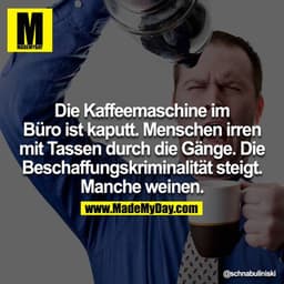 Die Kaffeemaschine im Büro ist kaputt. Menschen irren mit Tassen durch die Gänge. Die Beschaffungskriminalität steigt.
M