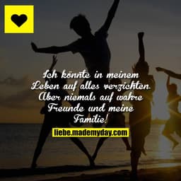 Ich könnte in meinem Leben auf alles verzichten.
Aber niemals auf wahre Freunde und meine Familie!