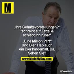 „Ihre Gehaltsvorstellungen?“ *schreibt auf Zettel & schiebt ihn rüber*

„Eine Million!?!?!“ Und Bier. Hab auch ein Bier 