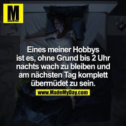 Eines meiner Hobbys ist es ohne Grund bis 2 Uhr nachts wach zu bleiben und am nächsten Tag komplett übermüdet zu sein.