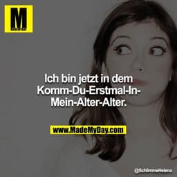 Ich bin jetzt in dem Komm-Du-Erstmal-In-Mein-Alter-Alter.