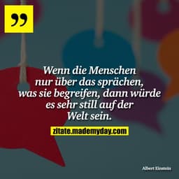 Wenn die Menschen nur über das sprächen, was sie begreifen, dann würde es sehr still auf der Welt sein.
