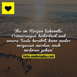 Was im Herzen liebevolle Erinnerungen hinterlässt und unsere Seele berührt, kann weder vergessen werden, noch verloren g