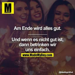 Am Ende wird alles gut.
________
Und wenn es nicht gut ist, dann betrinken wir uns einfach.