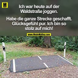 Ich war heute auf der
Waldstraße joggen.
Habe die ganze Strecke geschafft.
Glücksgefühl pur. Ich bin so
stolz auf mich!
