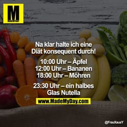Na klar halte ich eine Diät konsequent durch!

10:00 Uhr – Äpfel
12:00 Uhr – Bananen
18:00 Uhr – Möhren

23:30 Uhr – ein
