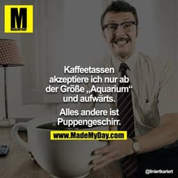 Kaffeetassen akzeptiere ich nur ab der Größe „Aquarium“ und aufwärts.

Alles andere ist Puppengeschirr.