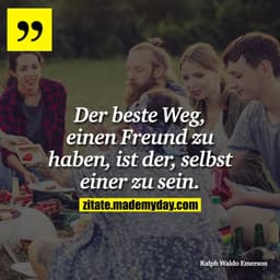 Der beste Weg, einen Freund zu haben, ist der, selbst einer zu sein.