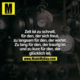 Zeit ist zu schnell, für den, der sich freut, zu langsam für den, der wartet. Zu lang für den, der traurig ist und zu ku