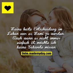 Meine beste Entscheidung im Leben war es, Mami zu werden. 
Auch wenn es nicht immer einfach ist, möchte ich keine Sekund