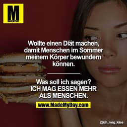Wollte einen Diät machen, damit Menschen im Sommer meinem Körper bewundern können.
__________

Was soll ich sagen? ICH M