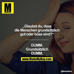 „Glaubst du, dass die Menschen grundsätzlich gut oder böse sind?“
____________

DUMM.
Grundsätzlich
DUMM.