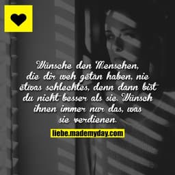 Wünsche den Menschen, die dir weh getan haben, nie etwas schlechtes, denn dann bist du nicht besser als sie. Wünsch ihne