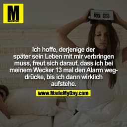 Ich hoffe, derjenige der später sein Leben mit mir verbringen muss, freut sich darauf, dass ich bei meinem Wecker 13 mal