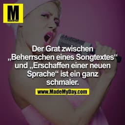 Der Grat zwischen „Beherrschen eines Songtextes“ und „Erschaffen einer neuen Sprache“ ist ein ganz schmaler.