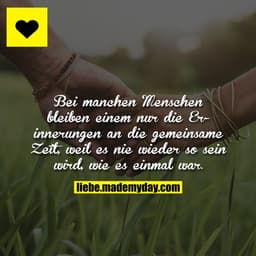 Bei manchen Menschen bleiben einem nur die Erinnerungen an die gemeinsame Zeit, weil es nie wieder so sein wird, wie es 