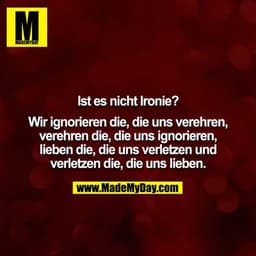 Ist es nicht Ironie?

Wir ignorieren die, die uns verehren, verehren die, die uns ignorieren, lieben die, die uns verlet