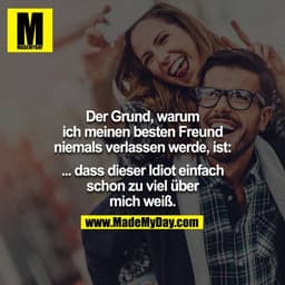 Der Grund, warum ich meinen besten Freund niemals verlassen werde, ist: ... dass dieser Idiot einfach schon zu viel über