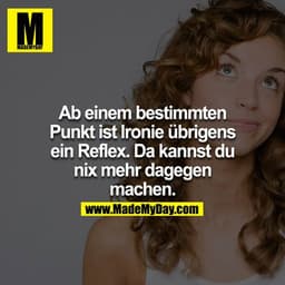 Ab einem bestimmten Punkt ist Ironie übrigens ein Reflex. Da kannst du nix mehr dagegen machen.