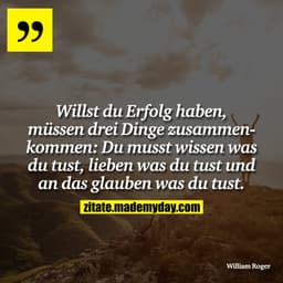 Willst du Erfolg haben, müssen drei Dinge zusammenkommen:
Du musst wissen was du tust, lieben was du tust und an das gla