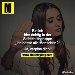 Bin ich hier richtig in der Selbsthilfegruppe „Ich hasse alle Menschen?“

„Ja, verpiss dich!“