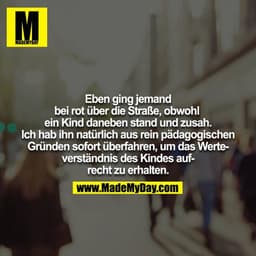 Eben ging jemand bei rot über die Straße, obwohl ein Kind daneben stand und zusah. Ich hab ihn natürlich aus rein pädago