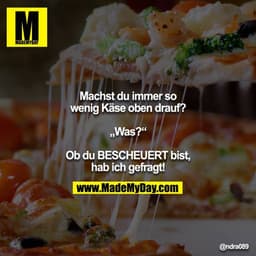 Machst du immer so wenig Käse oben drauf?

„Was?“

Ob du BESCHEUERT bist, hab ich gefragt!
