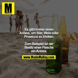 Es gibt immer einen Anlass, um Bier, Wein oder Prosecco zu trinken. Zum Beispiel ist der Besitz einer Flasche ein Anlass