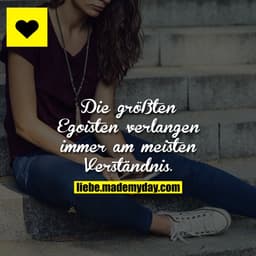 Die größten Egoisten verlangen immer am meisten Verständnis.