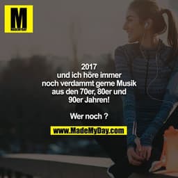 2017
und ich höre immer noch verdammt gerne Musik aus den 70er, 80er und 90er Jahren!

Wer noch ?