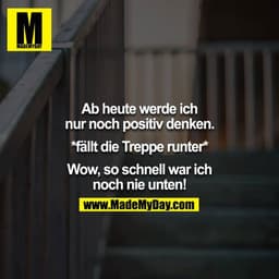 Ab heute werde ich nur noch positiv denken.

*fällt die Treppe runter*

Wow, so schnell war ich noch nie unten!