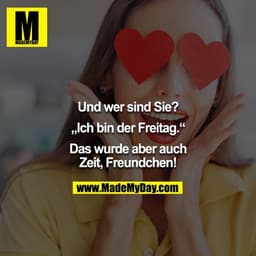 Und wer sind Sie?

„Ich bin der Freitag.“

Das wurde aber auch Zeit, Freundchen!