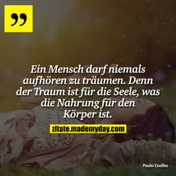 Ein Mensch darf niemals aufhören zu träumen. Denn der Traum ist für die Seele, was die Nahrung für den Körper ist.