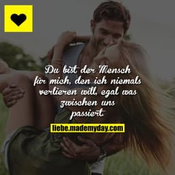 Du bist der Mensch für mich, den ich niemals verlieren will, egal was zwischen uns passiert.