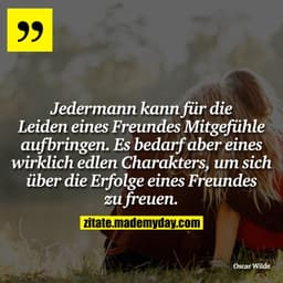 Jedermann kann für die Leiden eines Freundes Mitgefühle aufbringen. Es bedarf aber eines wirklich edlen Charakters, um s