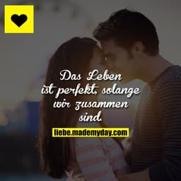 Das Leben ist perfekt, solange wir zusammen sind.