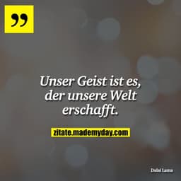 Unser Geist ist es, der unsere Welt erschafft.