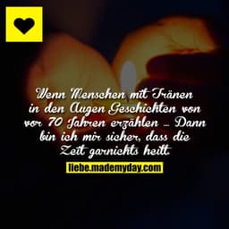 Wenn Menschen mit Tränen in den Augen Geschichten von vor 70 Jahren erzählen ... Dann bin ich mir sicher, dass die Zeit 