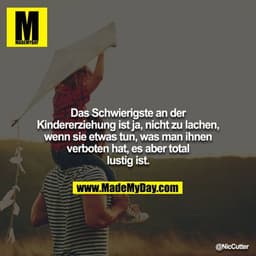 Das Schwierigste an der Kindererziehung ist ja, nicht zu lachen, wenn sie etwas tun, was man ihnen verboten hat, es aber