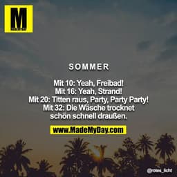 Sommer

Mit 10: Yeah, Freibad!
Mit 16: Yeah, Strand!
Mit 20: Titten raus, Party, Party Party!
Mit 32: Die Wäsche trockne