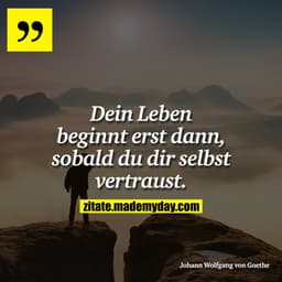 Dein Leben beginnt erst dann, sobald du dir selbst vertraust.