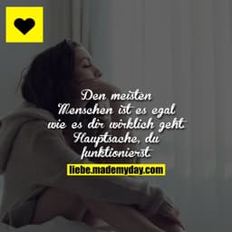 Den meisten Menschen ist es egal wie es dir wirklich geht.
Hauptsache, du funktionierst.
