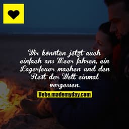 Wir könnten jetzt auch einfach ans Meer fahren, ein Lagerfeuer machen und den Rest der Welt einmal vergessen.