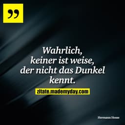 Wahrlich, keiner ist weise, der nicht das Dunkel kennt.