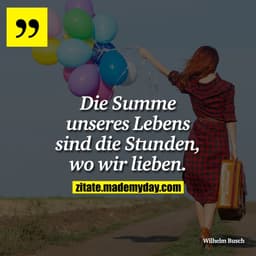 Die Summe unseres Lebens sind die Stunden, wo wir lieben.