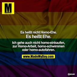 Es heißt nicht Homo-Ehe. Es heißt Ehe. Ich gehe auch nicht homo-einkaufen, zur Homo-Arbeit, homo-schwimmen oder homo-aut