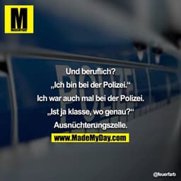 Und beruflich?

„Ich bin bei der Polizei.“

Ich war auch mal bei der Polizei.

„Ist ja klasse, wo genau?“

Ausnüchterung