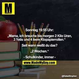 Sonntag 19:55 Uhr:

„Mama, ich brauche bis morgen 2 Kilo Uran, 3 Yetis und 4 leere Klopapierrollen.“

Seit wann weißt du